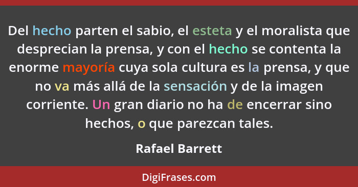 Del hecho parten el sabio, el esteta y el moralista que desprecian la prensa, y con el hecho se contenta la enorme mayoría cuya sola... - Rafael Barrett