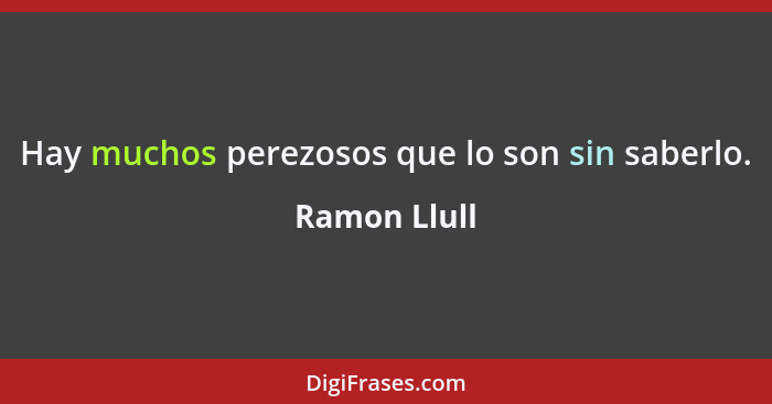 Hay muchos perezosos que lo son sin saberlo.... - Ramon Llull