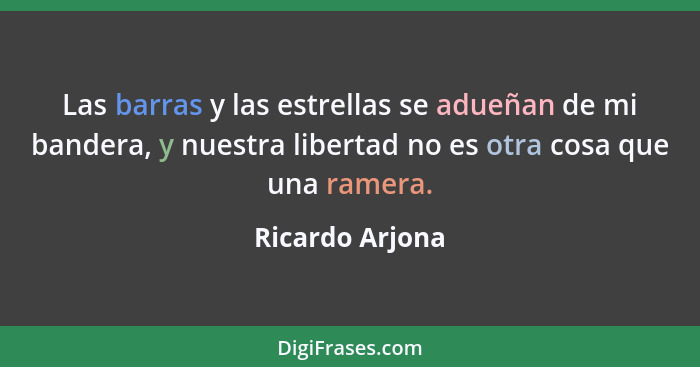 Las barras y las estrellas se adueñan de mi bandera, y nuestra libertad no es otra cosa que una ramera.... - Ricardo Arjona