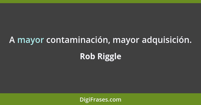 A mayor contaminación, mayor adquisición.... - Rob Riggle