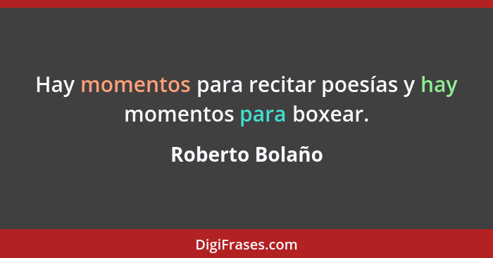 Hay momentos para recitar poesías y hay momentos para boxear.... - Roberto Bolaño