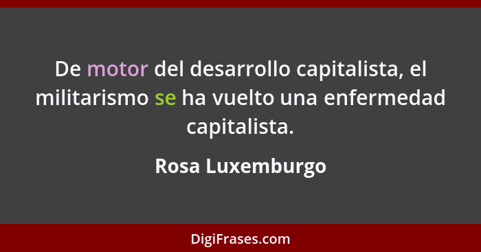 De motor del desarrollo capitalista, el militarismo se ha vuelto una enfermedad capitalista.... - Rosa Luxemburgo