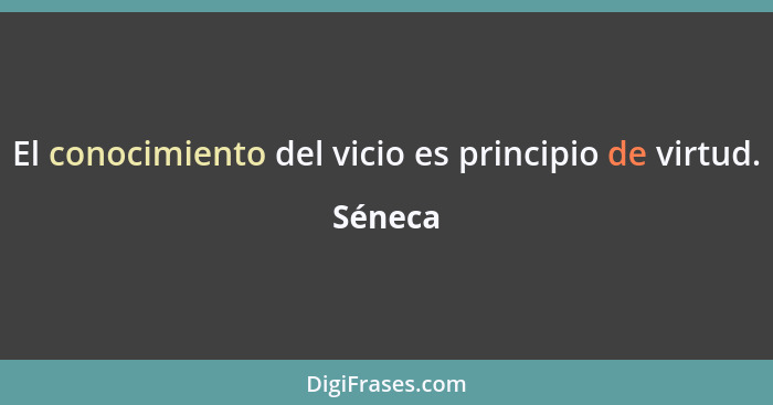 El conocimiento del vicio es principio de virtud.... - Séneca