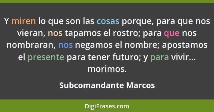 Y miren lo que son las cosas porque, para que nos vieran, nos tapamos el rostro; para que nos nombraran, nos negamos el nombre;... - Subcomandante Marcos