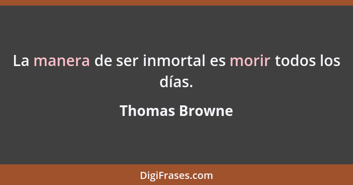 La manera de ser inmortal es morir todos los días.... - Thomas Browne