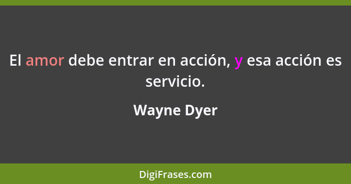 El amor debe entrar en acción, y esa acción es servicio.... - Wayne Dyer