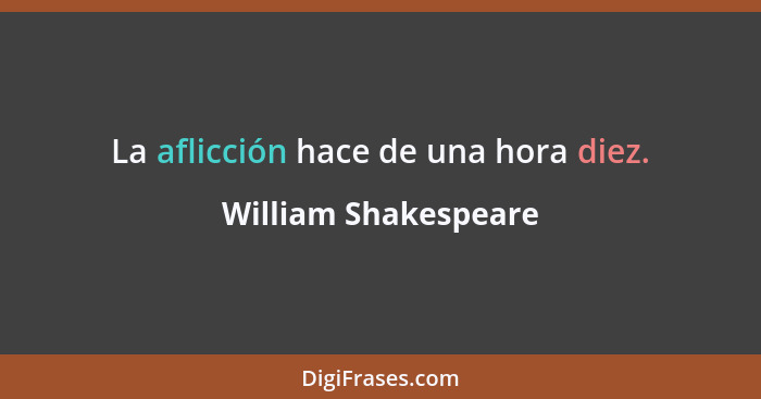 La aflicción hace de una hora diez.... - William Shakespeare