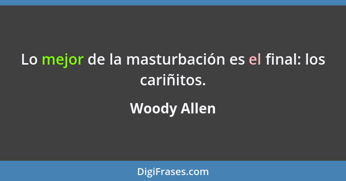 Lo mejor de la masturbación es el final: los cariñitos.... - Woody Allen