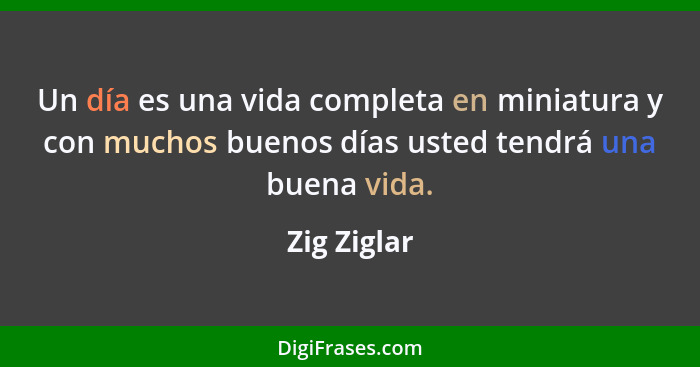 Un día es una vida completa en miniatura y con muchos buenos días usted tendrá una buena vida.... - Zig Ziglar