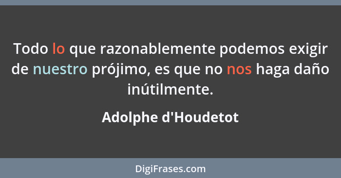 Todo lo que razonablemente podemos exigir de nuestro prójimo, es que no nos haga daño inútilmente.... - Adolphe d'Houdetot