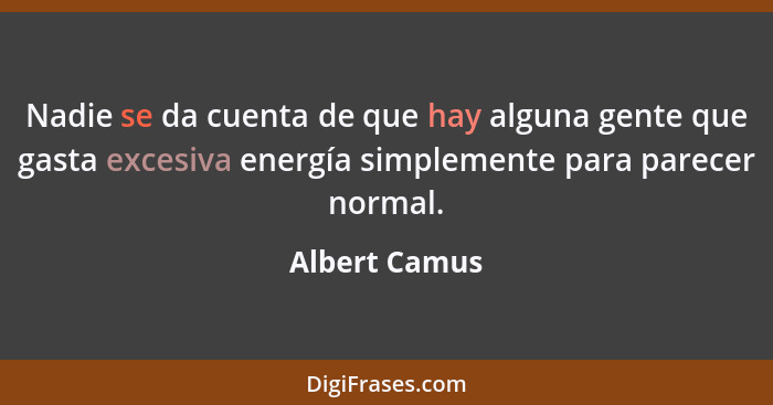 Nadie se da cuenta de que hay alguna gente que gasta excesiva energía simplemente para parecer normal.... - Albert Camus