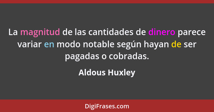 La magnitud de las cantidades de dinero parece variar en modo notable según hayan de ser pagadas o cobradas.... - Aldous Huxley