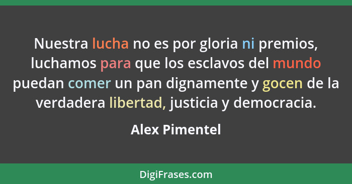 Nuestra lucha no es por gloria ni premios, luchamos para que los esclavos del mundo puedan comer un pan dignamente y gocen de la verda... - Alex Pimentel