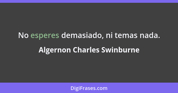 No esperes demasiado, ni temas nada.... - Algernon Charles Swinburne