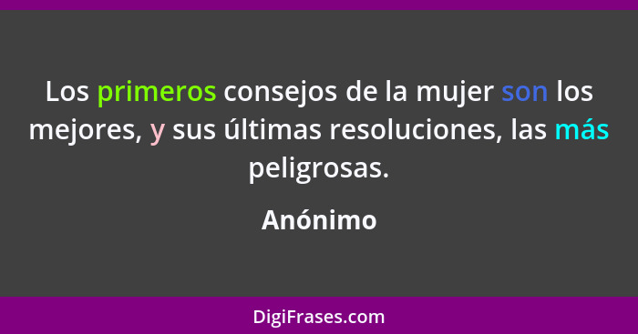 Los primeros consejos de la mujer son los mejores, y sus últimas resoluciones, las más peligrosas.... - Anónimo