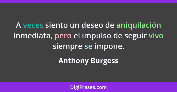 A veces siento un deseo de aniquilación inmediata, pero el impulso de seguir vivo siempre se impone.... - Anthony Burgess