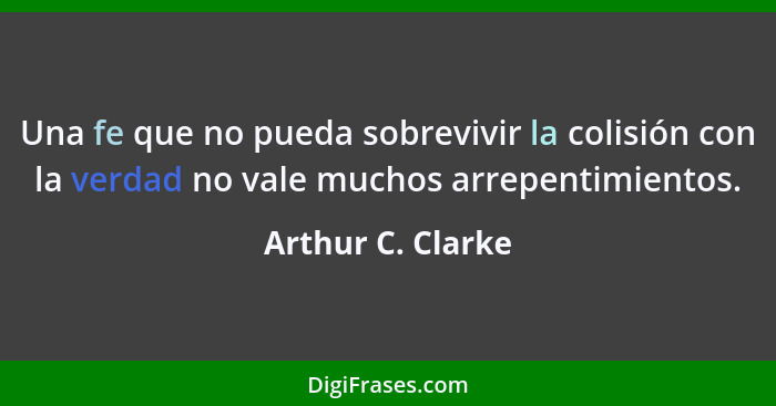 Una fe que no pueda sobrevivir la colisión con la verdad no vale muchos arrepentimientos.... - Arthur C. Clarke