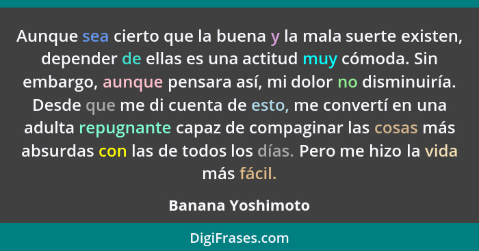 Aunque sea cierto que la buena y la mala suerte existen, depender de ellas es una actitud muy cómoda. Sin embargo, aunque pensara a... - Banana Yoshimoto