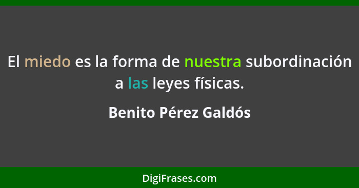 El miedo es la forma de nuestra subordinación a las leyes físicas.... - Benito Pérez Galdós