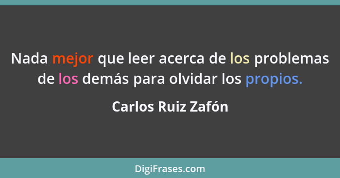 Nada mejor que leer acerca de los problemas de los demás para olvidar los propios.... - Carlos Ruiz Zafón