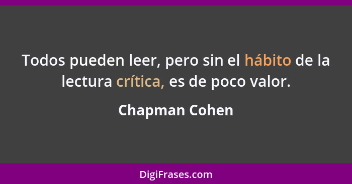 Todos pueden leer, pero sin el hábito de la lectura crítica, es de poco valor.... - Chapman Cohen