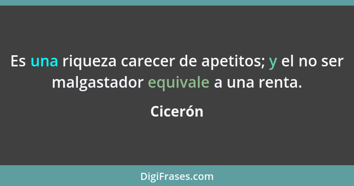 Es una riqueza carecer de apetitos; y el no ser malgastador equivale a una renta.... - Cicerón