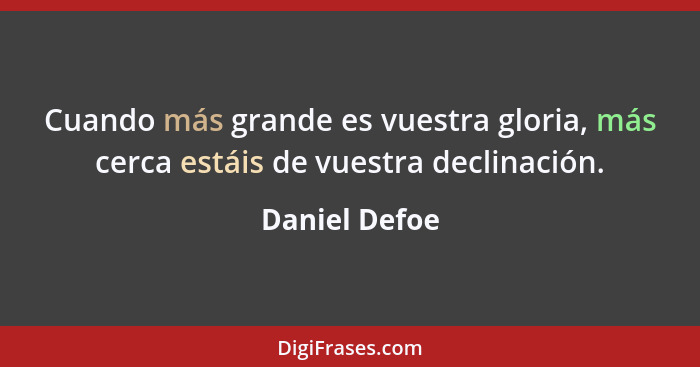 Cuando más grande es vuestra gloria, más cerca estáis de vuestra declinación.... - Daniel Defoe