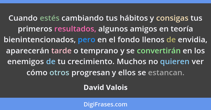 Cuando estés cambiando tus hábitos y consigas tus primeros resultados, algunos amigos en teoría bienintencionados, pero en el fondo lle... - David Valois