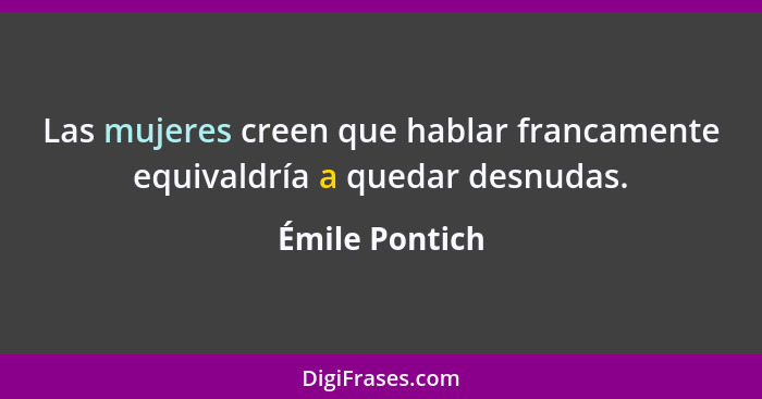 Las mujeres creen que hablar francamente equivaldría a quedar desnudas.... - Émile Pontich