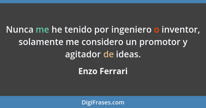 Nunca me he tenido por ingeniero o inventor, solamente me considero un promotor y agitador de ideas.... - Enzo Ferrari