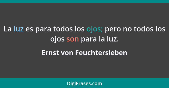 La luz es para todos los ojos; pero no todos los ojos son para la luz.... - Ernst von Feuchtersleben