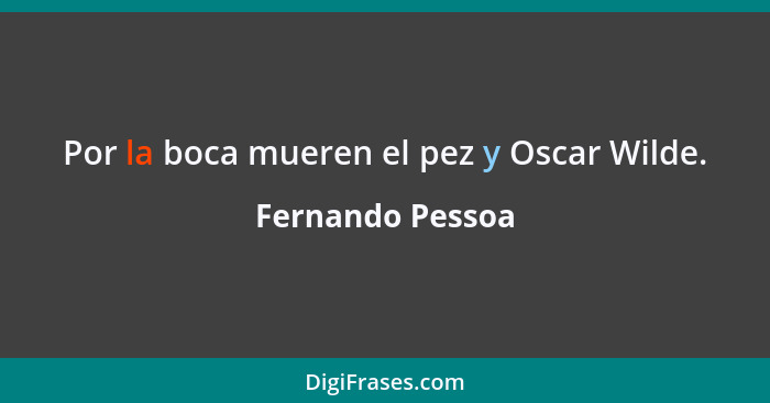 Por la boca mueren el pez y Oscar Wilde.... - Fernando Pessoa