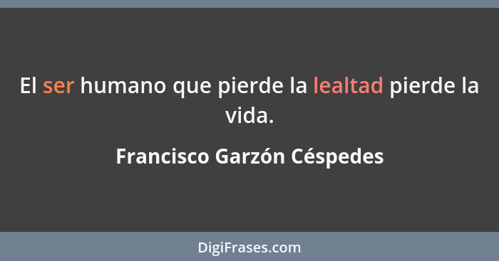 El ser humano que pierde la lealtad pierde la vida.... - Francisco Garzón Céspedes