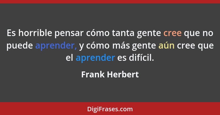 Es horrible pensar cómo tanta gente cree que no puede aprender, y cómo más gente aún cree que el aprender es difícil.... - Frank Herbert