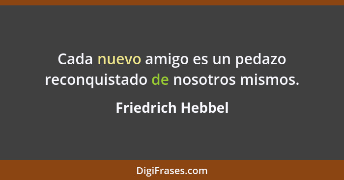 Cada nuevo amigo es un pedazo reconquistado de nosotros mismos.... - Friedrich Hebbel