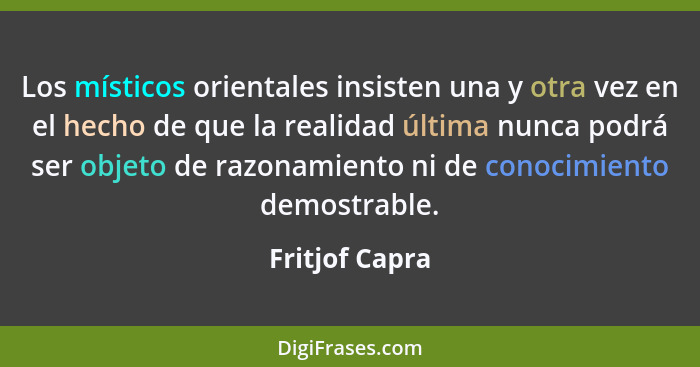 Los místicos orientales insisten una y otra vez en el hecho de que la realidad última nunca podrá ser objeto de razonamiento ni de con... - Fritjof Capra