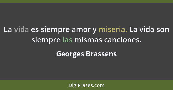 La vida es siempre amor y miseria. La vida son siempre las mismas canciones.... - Georges Brassens