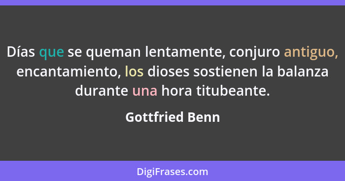 Días que se queman lentamente, conjuro antiguo, encantamiento, los dioses sostienen la balanza durante una hora titubeante.... - Gottfried Benn