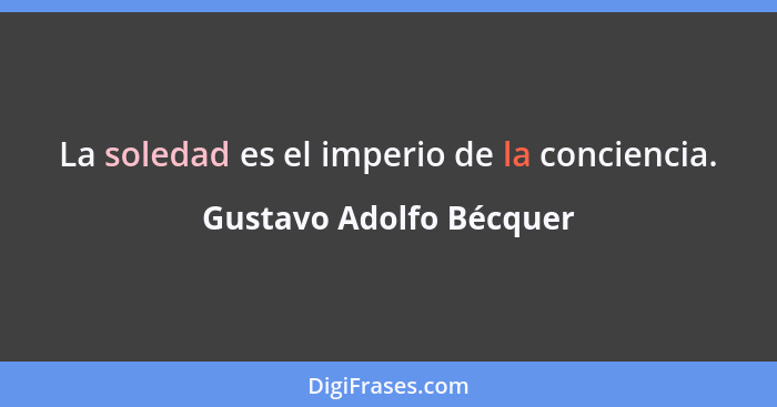 La soledad es el imperio de la conciencia.... - Gustavo Adolfo Bécquer