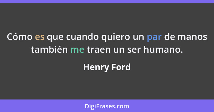 Cómo es que cuando quiero un par de manos también me traen un ser humano.... - Henry Ford