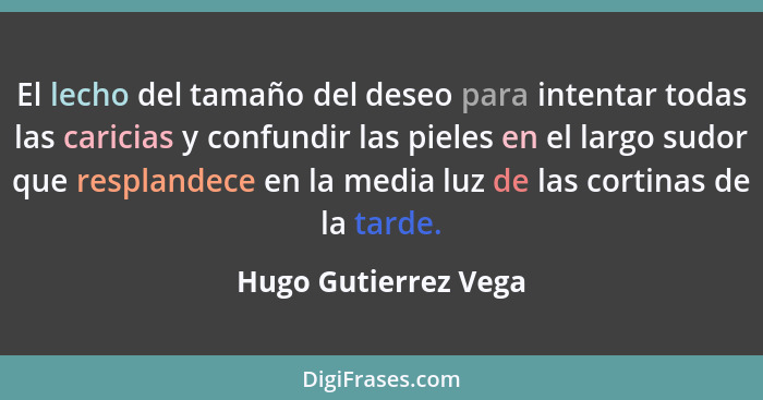 El lecho del tamaño del deseo para intentar todas las caricias y confundir las pieles en el largo sudor que resplandece en la me... - Hugo Gutierrez Vega