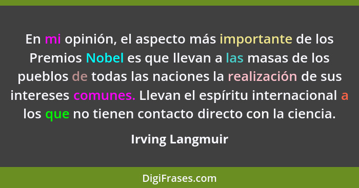 En mi opinión, el aspecto más importante de los Premios Nobel es que llevan a las masas de los pueblos de todas las naciones la real... - Irving Langmuir