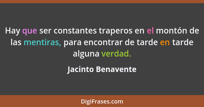 Hay que ser constantes traperos en el montón de las mentiras, para encontrar de tarde en tarde alguna verdad.... - Jacinto Benavente