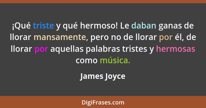 ¡Qué triste y qué hermoso! Le daban ganas de llorar mansamente, pero no de llorar por él, de llorar por aquellas palabras tristes y herm... - James Joyce