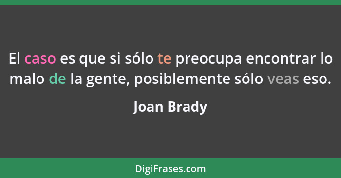 El caso es que si sólo te preocupa encontrar lo malo de la gente, posiblemente sólo veas eso.... - Joan Brady