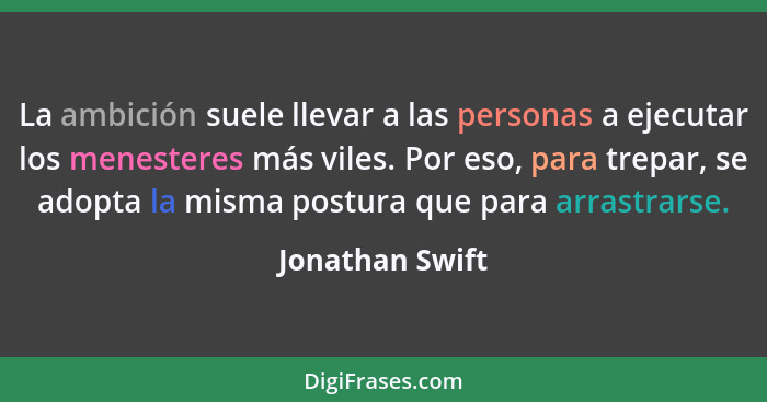 La ambición suele llevar a las personas a ejecutar los menesteres más viles. Por eso, para trepar, se adopta la misma postura que par... - Jonathan Swift