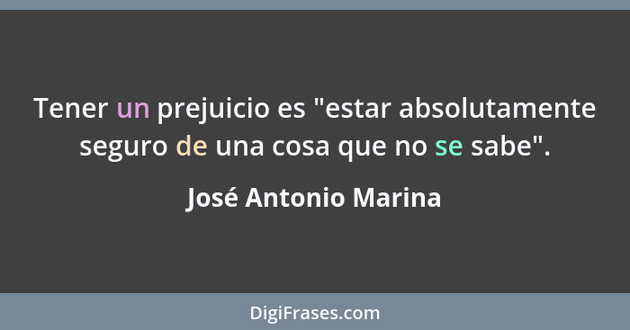 Tener un prejuicio es "estar absolutamente seguro de una cosa que no se sabe".... - José Antonio Marina