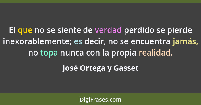 El que no se siente de verdad perdido se pierde inexorablemente; es decir, no se encuentra jamás, no topa nunca con la propia r... - José Ortega y Gasset