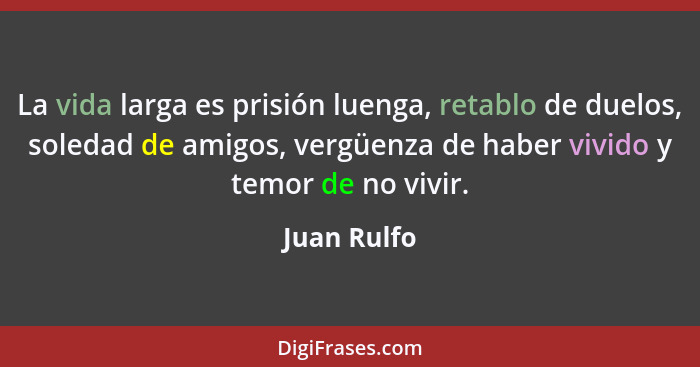 La vida larga es prisión luenga, retablo de duelos, soledad de amigos, vergüenza de haber vivido y temor de no vivir.... - Juan Rulfo