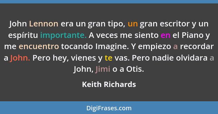 John Lennon era un gran tipo, un gran escritor y un espíritu importante. A veces me siento en el Piano y me encuentro tocando Imagine... - Keith Richards